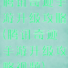 腾讯奇迹手游升级攻略(腾讯奇迹手游升级攻略视频)