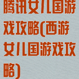 腾讯女儿国游戏攻略(西游女儿国游戏攻略)