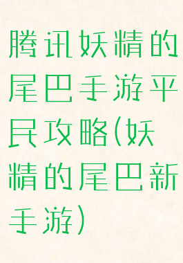 腾讯妖精的尾巴手游平民攻略(妖精的尾巴新手游)