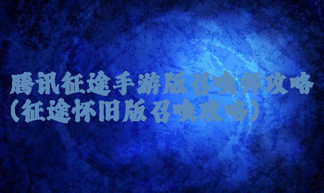 腾讯征途手游版召唤师攻略(征途怀旧版召唤攻略)