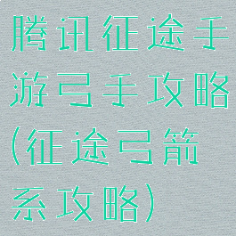 腾讯征途手游弓手攻略(征途弓箭系攻略)