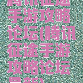 腾讯征途手游攻略论坛(腾讯征途手游攻略论坛最新)
