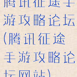 腾讯征途手游攻略论坛(腾讯征途手游攻略论坛网站)