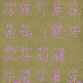 腾讯微云上传照片是原图吗(照片上传到腾讯微云是原图吗)