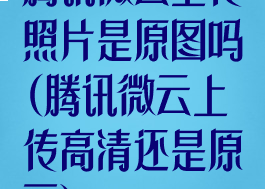 腾讯微云上传照片是原图吗(腾讯微云上传高清还是原画)