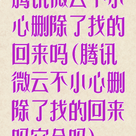腾讯微云不小心删除了找的回来吗(腾讯微云不小心删除了找的回来吗安全吗)