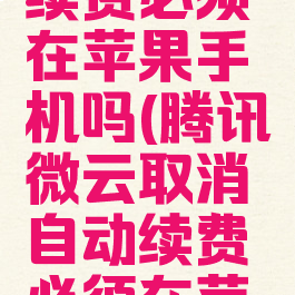 腾讯微云取消自动续费必须在苹果手机吗(腾讯微云取消自动续费必须在苹果手机吗怎么取消)