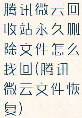 腾讯微云回收站永久删除文件怎么找回(腾讯微云文件恢复)