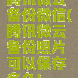 腾讯微云备份微信(腾讯微云备份照片可以保存多久)