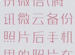 腾讯微云备份微信(腾讯微云备份照片后手机里的照片在哪里)