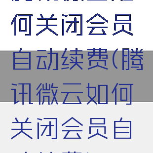 腾讯微云如何关闭会员自动续费(腾讯微云如何关闭会员自动续费)