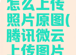 腾讯微云怎么上传照片原图(腾讯微云上传图片是原图吗)