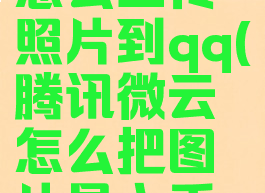 腾讯微云怎么上传照片到qq(腾讯微云怎么把图片导入手机里面)