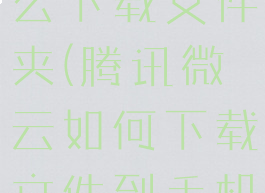 腾讯微云怎么下载文件夹(腾讯微云如何下载文件到手机)