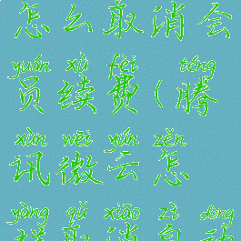 腾讯微云怎么取消会员续费(腾讯微云怎样取消自动续费)