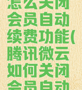 腾讯微云怎么关闭会员自动续费功能(腾讯微云如何关闭会员自动续费)