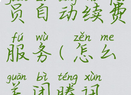 腾讯微云怎么关闭会员自动续费服务(怎么关闭腾讯微云自动续费功能)