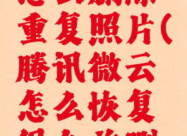 腾讯微云怎么删除重复照片(腾讯微云怎么恢复很久前删除照片)