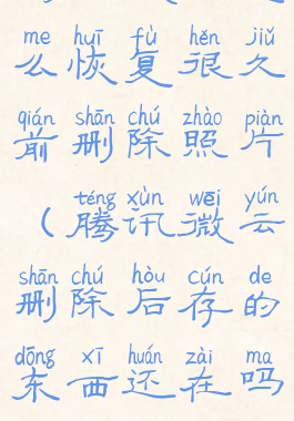 腾讯微云怎么恢复很久前删除照片(腾讯微云删除后存的东西还在吗?)
