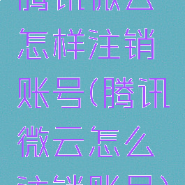 腾讯微云怎样注销账号(腾讯微云怎么注销账号)