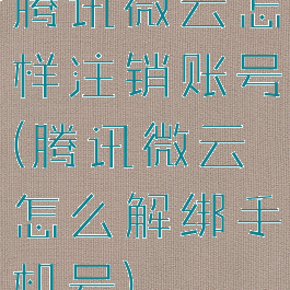 腾讯微云怎样注销账号(腾讯微云怎么解绑手机号)