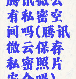 腾讯微云有私密空间吗(腾讯微云保存私密照片安全吗)