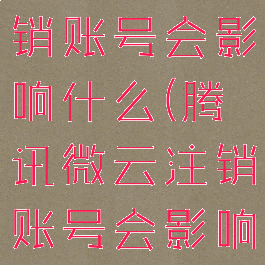 腾讯微云注销账号会影响什么(腾讯微云注销账号会影响什么功能)