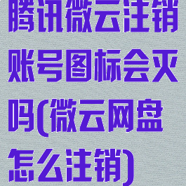 腾讯微云注销账号图标会灭吗(微云网盘怎么注销)