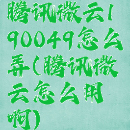 腾讯微云190049怎么弄(腾讯微云怎么用啊)