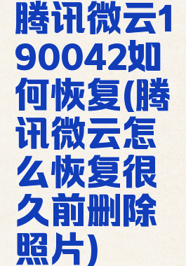 腾讯微云190042如何恢复(腾讯微云怎么恢复很久前删除照片)