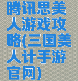 腾讯思美人游戏攻略(三国美人计手游官网)
