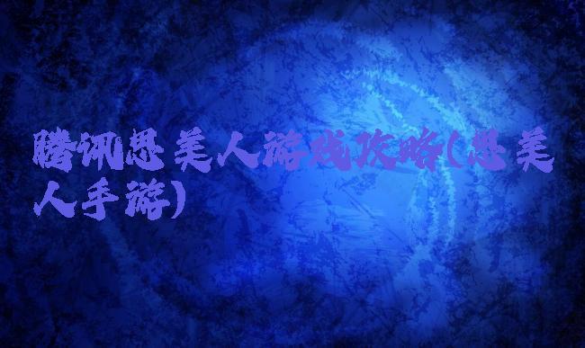 腾讯思美人游戏攻略(思美人手游)