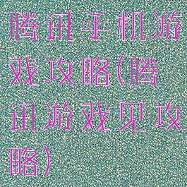 腾讯手机游戏攻略(腾讯游戏见攻略)