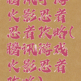 腾讯手游火影忍者忍者攻略(腾讯游戏火影忍者攻略)