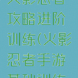 腾讯手游火影忍者攻略进阶训练(火影忍者手游基础训练攻略)