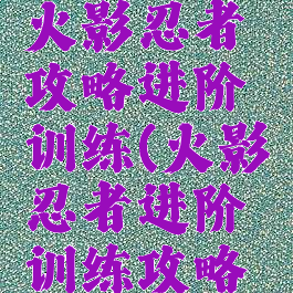 腾讯手游火影忍者攻略进阶训练(火影忍者进阶训练攻略综合训练)