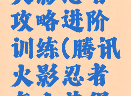 腾讯手游火影忍者攻略进阶训练(腾讯火影忍者怎么获得好的忍者)