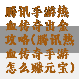 腾讯手游热血传奇出金攻略(腾讯热血传奇手游怎么赚元宝)