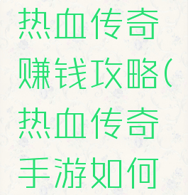 腾讯手游热血传奇赚钱攻略(热血传奇手游如何赚钱)