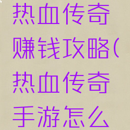 腾讯手游热血传奇赚钱攻略(热血传奇手游怎么赚人民币)
