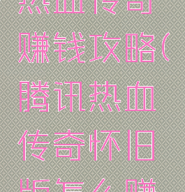 腾讯手游热血传奇赚钱攻略(腾讯热血传奇怀旧版怎么赚钱)