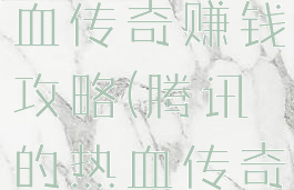 腾讯手游热血传奇赚钱攻略(腾讯的热血传奇能赚钱吗)