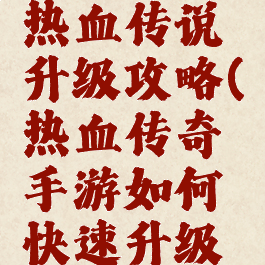 腾讯手游热血传说升级攻略(热血传奇手游如何快速升级攻略)