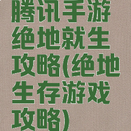 腾讯手游绝地就生攻略(绝地生存游戏攻略)