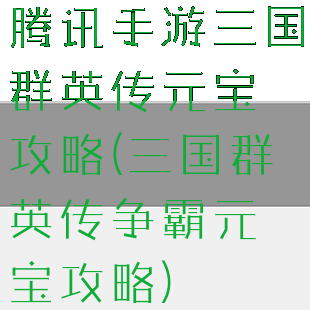 腾讯手游三国群英传元宝攻略(三国群英传争霸元宝攻略)