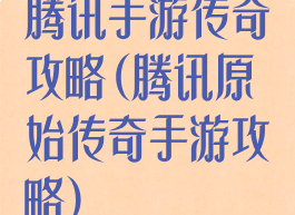 腾讯手游传奇攻略(腾讯原始传奇手游攻略)