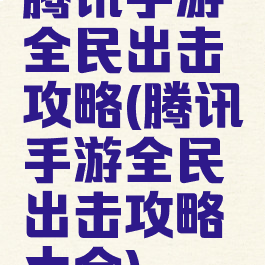腾讯手游全民出击攻略(腾讯手游全民出击攻略大全)