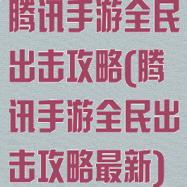 腾讯手游全民出击攻略(腾讯手游全民出击攻略最新)