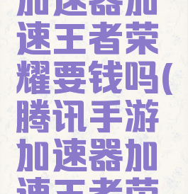 腾讯手游加速器加速王者荣耀要钱吗(腾讯手游加速器加速王者荣耀有用吗)