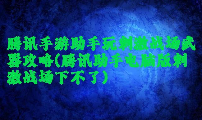 腾讯手游助手玩刺激战场武器攻略(腾讯助手电脑版刺激战场下不了)